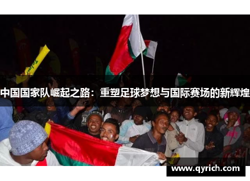 中国国家队崛起之路:重塑足球梦想与国际赛场的新辉煌 中国国家队崛起之路:重塑足球梦想与国际赛场的新辉煌