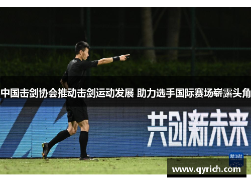 中国击剑协会推动击剑运动发展 助力选手国际赛场崭露头角 中国击剑协会推动击剑运动发展 助力选手国际赛场崭露头角