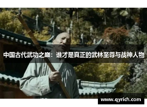 中国古代武功之巅:谁才是真正的武林至尊与战神人物 中国古代武功之巅:谁才是真正的武林至尊与战神人物
