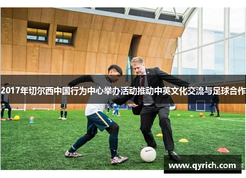 2017年切尔西中国行为中心举办活动推动中英文化交流与足球合作 2017年切尔西中国行为中心举办活动推动中英文化交流与足球合作