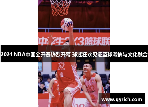 2024 NBA中国公开赛热烈开幕 球迷狂欢见证篮球激情与文化融合 2024 NBA中国公开赛热烈开幕 球迷狂欢见证篮球激情与文化融合