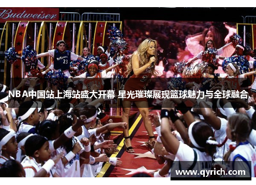 NBA中国站上海站盛大开幕 星光璀璨展现篮球魅力与全球融合 NBA中国站上海站盛大开幕 星光璀璨展现篮球魅力与全球融合