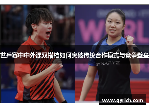 世乒赛中中外混双搭档如何突破传统合作模式与竞争壁垒 世乒赛中中外混双搭档如何突破传统合作模式与竞争壁垒