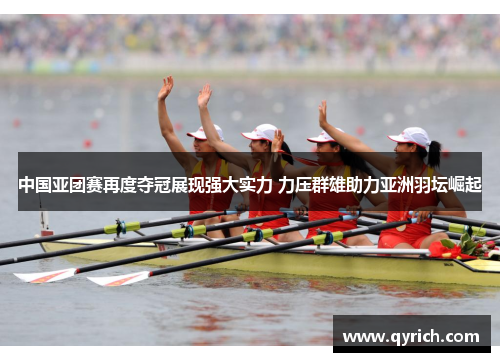 中国亚团赛再度夺冠展现强大实力 力压群雄助力亚洲羽坛崛起