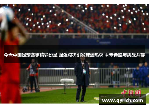 今天中国足球赛事精彩纷呈 强强对决引发球迷热议 未来希望与挑战并存 今天中国足球赛事精彩纷呈 强强对决引发球迷热议 未来希望与挑战并存